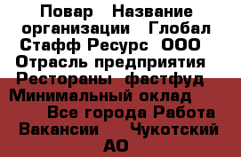 Повар › Название организации ­ Глобал Стафф Ресурс, ООО › Отрасль предприятия ­ Рестораны, фастфуд › Минимальный оклад ­ 30 000 - Все города Работа » Вакансии   . Чукотский АО